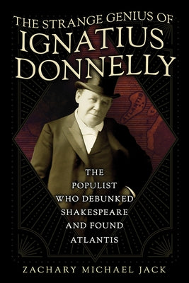 The Strange Genius of Ignatius Donnelly: The Populist Who Debunked Shakespeare and Found Atlantis by Jack, Zachary Michael