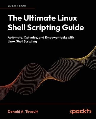 The Ultimate Linux Shell Scripting Guide: Automate, Optimize, and Empower tasks with Linux Shell Scripting by Tevault, Donald a.