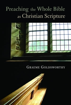 Preaching the Whole Bible as Christian Scripture: The Application of Biblical Theology to Expository Preaching by Goldsworthy, Graeme