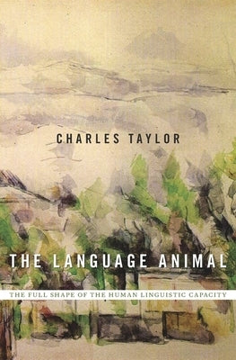 Language Animal: The Full Shape of the Human Linguistic Capacity by Taylor, Charles