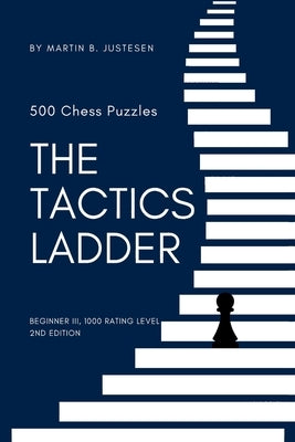 The Tactics Ladder - Beginner III: 500 Chess Puzzles, 1000 Rating Level, 2nd Edition by Justesen, Martin B.