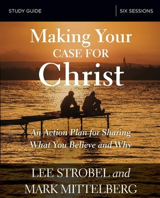 Making Your Case for Christ Bible Study Guide: An Action Plan for Sharing What You Believe and Why by Strobel, Lee