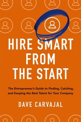 Hire Smart from the Start: The Entrepreneur's Guide to Finding, Catching, and Keeping the Best Talent for Your Company by Carvajal, Dave