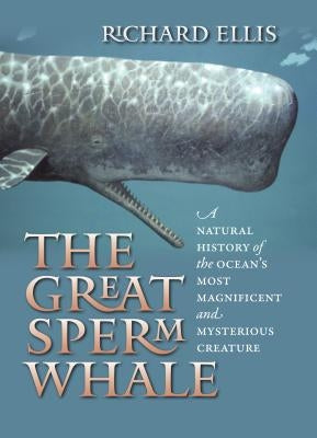 The Great Sperm Whale: A Natural History of the Ocean's Most Magnificent and Mysterious Creature by Ellis, Richard