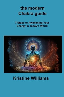 The modern Chakra guide: 7 Steps to Awakening Your Energy in Today's World by Williams, Kristine