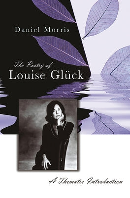 The Poetry of Louise Glück: A Thematic Introduction Volume 1 by Morris, Daniel