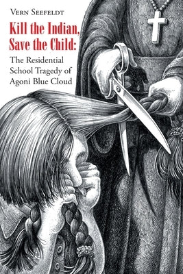 Kill the Indian, Save the Child: The Residential School Tragedy of Agoni Blue Cloud by Seefeldt, Vern