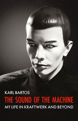 Sound of the Machine: My Life in Kraftwerk and Beyond by Bartos, Karl