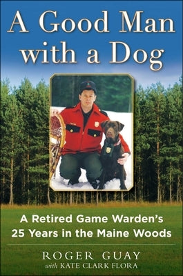 A Good Man with a Dog: A Game Warden's 25 Years in the Maine Woods by Guay, Roger