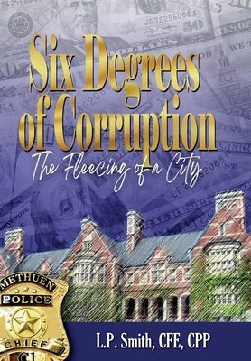 Six Degrees of Corruption The Fleecing of a City by Smith, L. P.