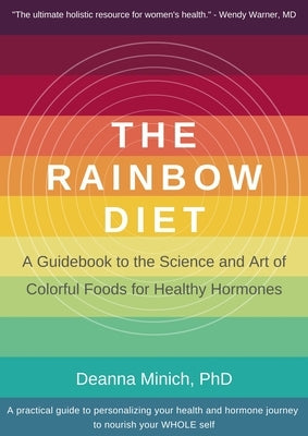 The Rainbow Diet: A Guidebook to the Science and Art of Colorful Foods for Healthy Hormones (Eat the Rainbow for Healthy Foods) by Minich, Deanna M.