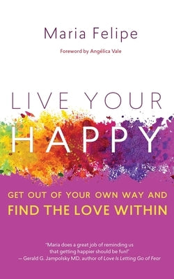 Live Your Happy: Get Out of Your Own Way and Find the Love Within by Felipe, Maria