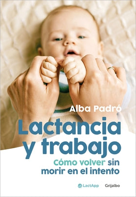 Lactancia Y Trabajo: Cómo Volver Sin Morir En El Intento / Breastfeeding and Work by Padr&#195;&#179;, Alba