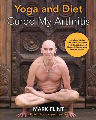 yoga and diet cured my arthritis: includes 14 day diet and exercise plan towards recovery and Mysore ashtanga yoga practice manual by Flint, Mark