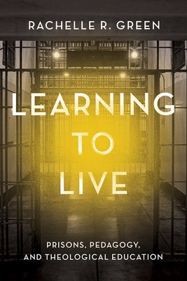 Learning to Live: Prisons, Pedagogy, and Theological Education by Green, Rachelle R.