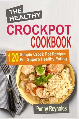 The Healthy Crockpot Cookbook: 120 Simple Crock Pot Recipes For Superb Healthy Eating by Reynolds, Penny