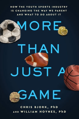 More Than Just a Game: How the Youth Sports Industry Is Changing the Way We Parent and What to Do about It by Bjork, Chris