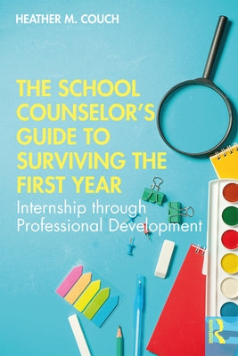 The School Counselor's Guide to Surviving the First Year: Internship through Professional Development by Couch, Heather M.