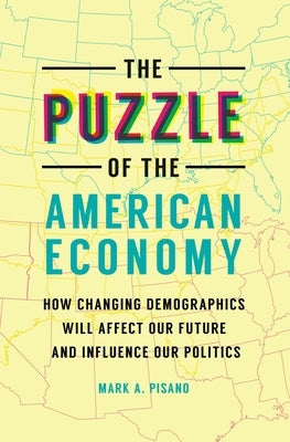 The Puzzle of the American Economy: How Changing Demographics Will Affect Our Future and Influence Our Politics by Pisano, Mark A.