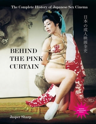 Behind the Pink Curtain: The Complete History of Japanese Sex Cinema by Sharp, Jasper