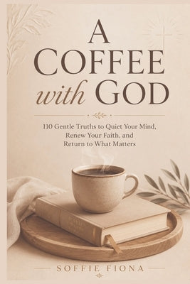 A Coffee with God: 110 Gentle Truths to Quiet Your Mind, Renew Your Faith, and Return to What Matters by Soffie Fiona