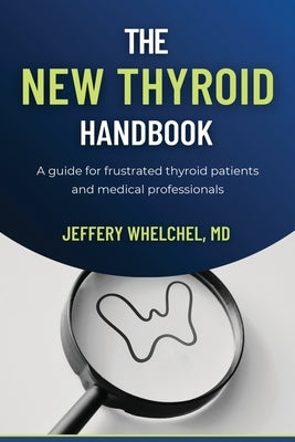 The New Thyroid Handbook: A guide for frustrated thyroid patients and medical professionals by Whelchel, Jeffery