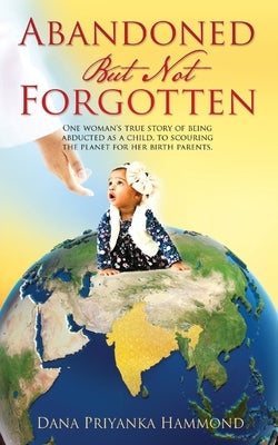 Abandoned but Not Forgotten: "One woman's true story of being abducted as a child. To scouring the planet for her birth parents." by Hammond, Dana Priyanka