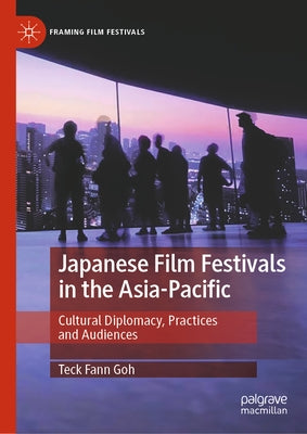 Japanese Film Festivals in the Asia-Pacific: Cultural Diplomacy, Practices and Audiences by Goh, Teck Fann