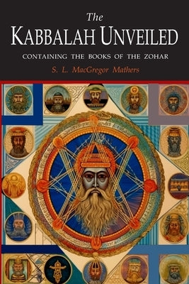 The Kabbalah Unveiled: Containing the Following Books of the Zohar: The Book of Concealed Mystery; The Greater Holy Assembly; The Lesser Holy by Mathers, S. L. MacGregor