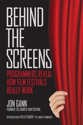 Behind the Screens: Programmers Reveal How Film Festivals Really Work by Baker, Kelley J.