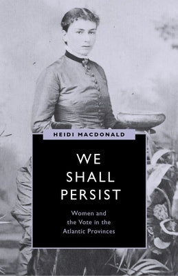 We Shall Persist: Women and the Vote in the Atlantic Provinces by MacDonald, Heidi