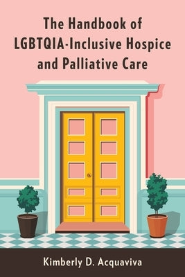 The Handbook of Lgbtqia-Inclusive Hospice and Palliative Care by Acquaviva, Kimberly D.
