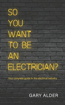 So You Want to be an Electrician?: Your complete guide to the electrical industry by Alder, Gary