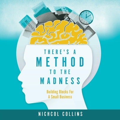 There's a Method to the Madness: Building Blocks For A Small Business by Collins, Nichcol