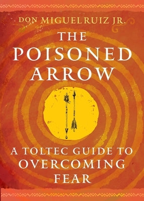 The Poisoned Arrow: A Toltec Guide to Overcoming Fear by Ruiz, Don Miguel, Jr.