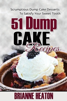 51 Dump Cake Recipes: Scrumptious Dump Cake Desserts To Satisfy Your Sweet Tooth by Heaton, Brianne