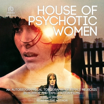 House of Psychotic Women: An Autobiographical Topography of Female Neurosis in Horror and Exploitation Films by Janisse, Kier-La