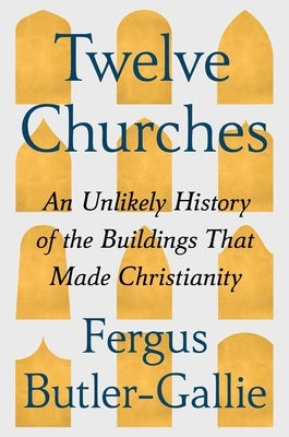 Twelve Churches: An Unlikely History of the Buildings That Made Christianity by Butler-Gallie, Fergus