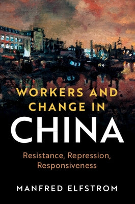 Workers and Change in China: Resistance, Repression, Responsiveness by Elfstrom, Manfred