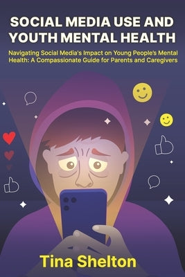 Social Media Use and Youth Mental Health: Navigating Social Media's Impact on Young People's Mental Health: A Compassionate Guide for Parents and Care by Shelton, Tina