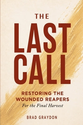 The Last Call: Restoring the Wounded Reapers for the Final Harvest by Graydon, Brad