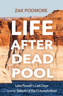 Life After Dead Pool: Lake Powell's Last Days and the Rebirth of the Colorado River by Podmore, Zak