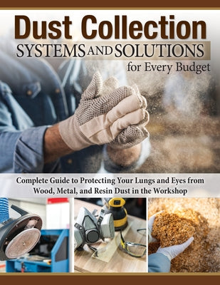 Dust Collection Systems and Solutions for Every Budget: Complete Guide to Protecting Your Lungs and Eyes from Wood, Metal, and Resin Dust in the Works by Bulliss, George