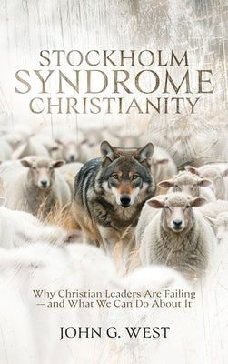 Stockholm Syndrome Christianity: Why America's Christian Leaders Are Failing - and What We Can Do About It by West, John G.