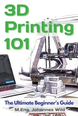 3D Printing 101: The Ultimate Beginner's Guide by Wild, M. Eng Johannes