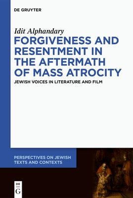 Forgiveness and Resentment in the Aftermath of Mass Atrocity: Jewish Voices in Literature and Film by Alphandary, Idit