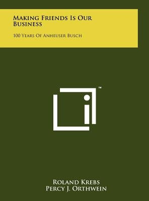Making Friends Is Our Business: 100 Years Of Anheuser Busch by Krebs, Roland
