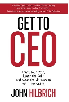 Get To CEO: Chart Your Path, Learn the Skills and Avoid the Mistakes to Get There Faster by Hilbrich, John