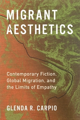 Migrant Aesthetics: Contemporary Fiction, Global Migration, and the Limits of Empathy by Carpio, Glenda R.