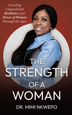 The Strength of a Woman: Unveiling Unparalleled Resilience and Power of Women Through the Ages by Nkwepo, Mimi